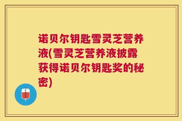 诺贝尔钥匙雪灵芝营养液(雪灵芝营养液披露获得诺贝尔钥匙奖的秘密) 诺贝尔钥匙雪灵芝营养液(雪灵芝营养液披露获得诺贝尔钥匙奖的秘密)