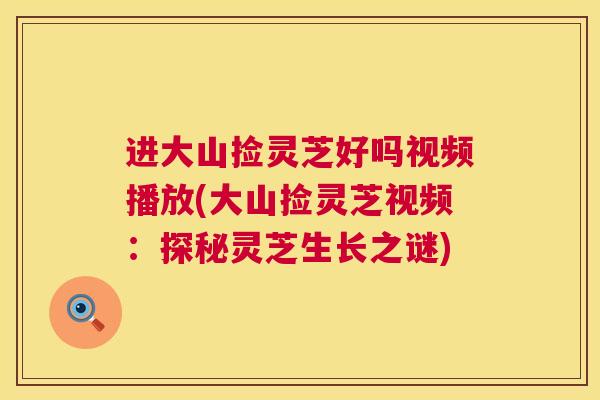 进大山捡灵芝好吗视频播放(大山捡灵芝视频：探秘灵芝生长之谜)