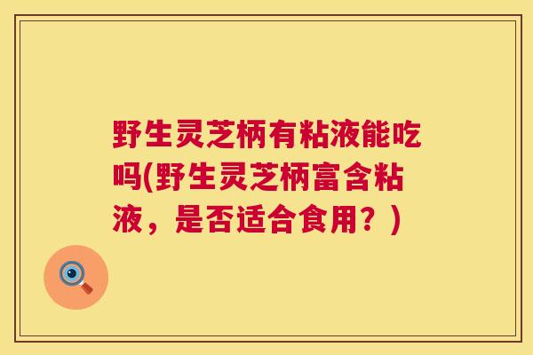 野生灵芝柄有粘液能吃吗(野生灵芝柄富含粘液，是否适合食用？)