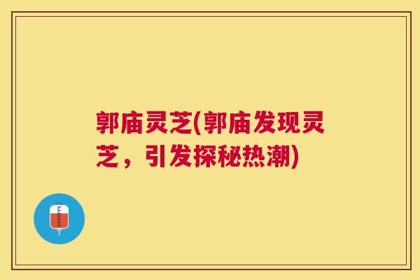 郭庙灵芝(郭庙发现灵芝，引发探秘热潮)