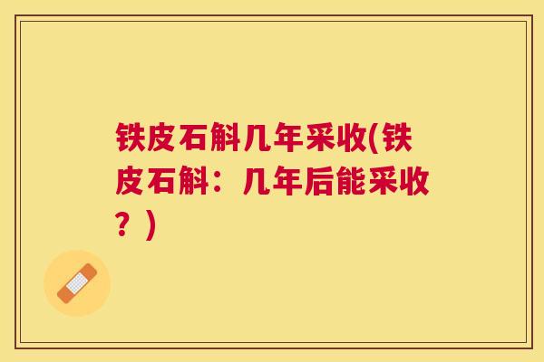 铁皮石斛几年采收(铁皮石斛:几年后能采收?) 铁皮石斛几年采收(铁皮石斛:几年后能采收?)