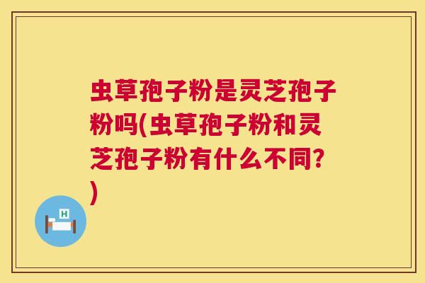 虫草孢子粉是灵芝孢子粉吗(虫草孢子粉和灵芝孢子粉有什么不同？)