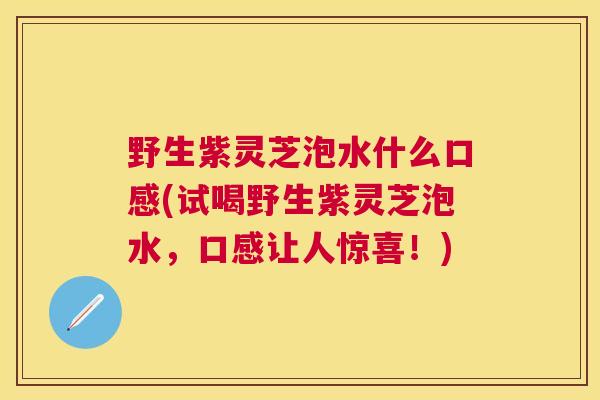 野生紫灵芝泡水什么口感(试喝野生紫灵芝泡水,口感让人惊喜!) 野生紫灵芝泡水什么口感(试喝野生紫灵芝泡水,口感让人惊喜!)