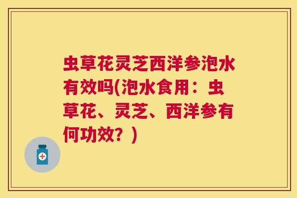 虫草花灵芝西洋参泡水有效吗(泡水食用：虫草花、灵芝、西洋参有何功效？)