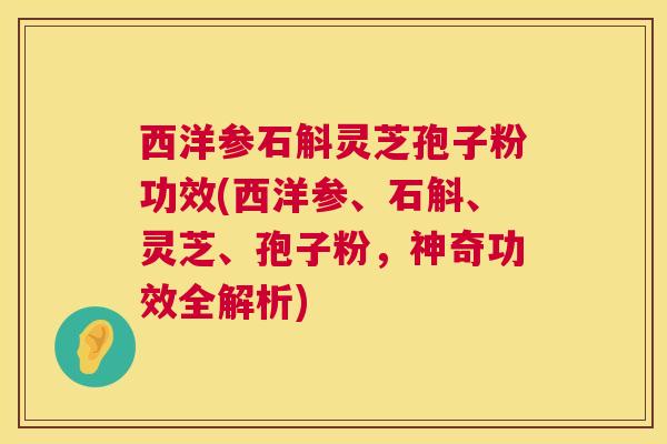西洋参石斛灵芝孢子粉功效(西洋参、石斛、灵芝、孢子粉，神奇功效全解析)