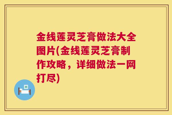 金线莲灵芝膏做法大全图片(金线莲灵芝膏制作攻略，详细做法一网打尽)