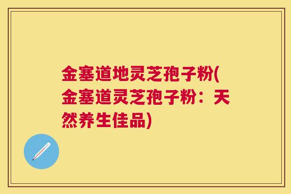 金塞道地灵芝孢子粉(金塞道灵芝孢子粉：天然养生佳品)