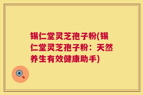 锡仁堂灵芝孢子粉(锡仁堂灵芝孢子粉：天然养生有效健康助手)
