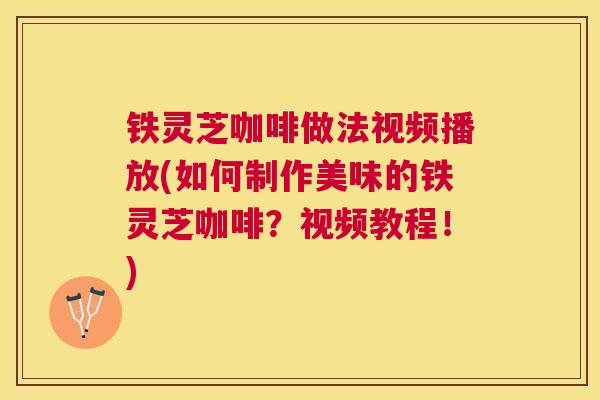铁灵芝咖啡做法视频播放(如何制作美味的铁灵芝咖啡?视频教程!) 铁灵芝咖啡做法视频播放(如何制作美味的铁灵芝咖啡?视频教程!)