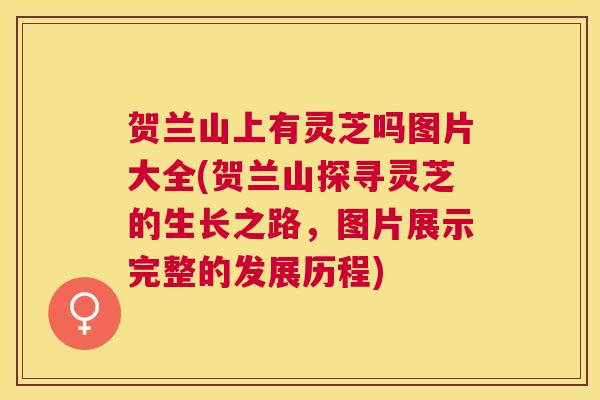贺兰山上有灵芝吗图片大全(贺兰山探寻灵芝的生长之路，图片展示完整的发展历程)