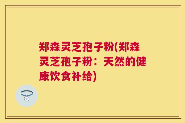 郑森灵芝孢子粉(郑森灵芝孢子粉：天然的健康饮食补给)