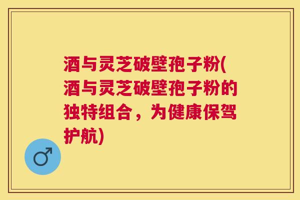 酒与灵芝破壁孢子粉(酒与灵芝破壁孢子粉的独特组合,为健康保驾护航) 酒与灵芝破壁孢子粉(酒与灵芝破壁孢子粉的独特组合,为健康保驾护航)