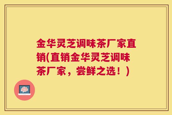 金华灵芝调味茶厂家直销(直销金华灵芝调味茶厂家,尝鲜之选!) 金华灵芝调味茶厂家直销(直销金华灵芝调味茶厂家,尝鲜之选!)