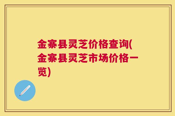 金寨县灵芝价格查询(金寨县灵芝市场价格一览) 金寨县灵芝价格查询(金寨县灵芝市场价格一览)