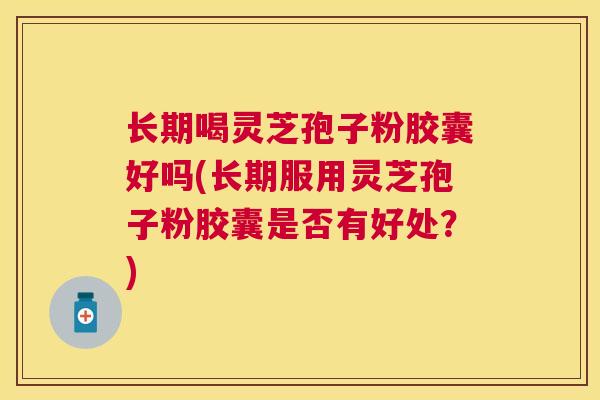 长期喝灵芝孢子粉胶囊好吗(长期服用灵芝孢子粉胶囊是否有好处?) 长期喝灵芝孢子粉胶囊好吗(长期服用灵芝孢子粉胶囊是否有好处?)