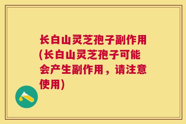 长白山灵芝孢子副作用(长白山灵芝孢子可能会产生副作用，请注意使用)