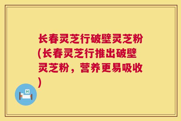 长春灵芝行破壁灵芝粉(长春灵芝行推出破壁灵芝粉,营养更易吸收) 长春灵芝行破壁灵芝粉(长春灵芝行推出破壁灵芝粉,营养更易吸收)
