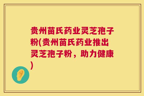 贵州苗氏药业灵芝孢子粉(贵州苗氏药业推出灵芝孢子粉，助力健康)