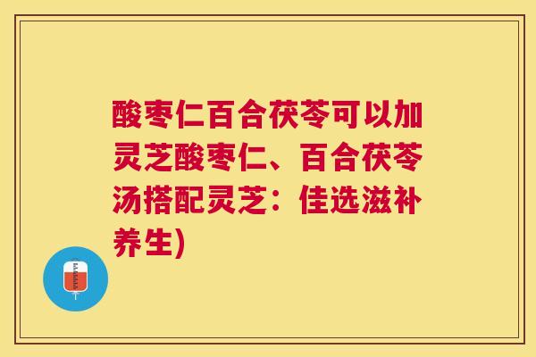 酸枣仁百合茯苓可以加灵芝酸枣仁、百合茯苓汤搭配灵芝：佳选滋补养生)