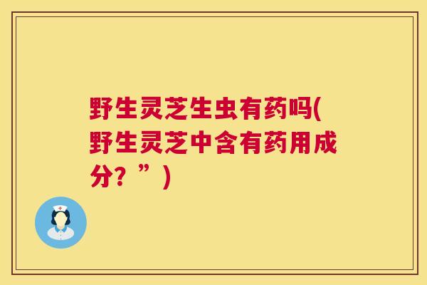 野生灵芝生虫有药吗(野生灵芝中含有药用成分?”) 野生灵芝生虫有药吗(野生灵芝中含有药用成分?”)