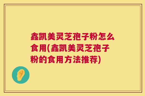 鑫凯美灵芝孢子粉怎么食用(鑫凯美灵芝孢子粉的食用方法推荐) 鑫凯美灵芝孢子粉怎么食用(鑫凯美灵芝孢子粉的食用方法推荐)
