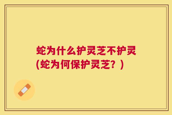 蛇为什么护灵芝不护灵(蛇为何保护灵芝？)