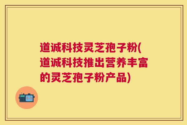 道诚科技灵芝孢子粉(道诚科技推出营养丰富的灵芝孢子粉产品)