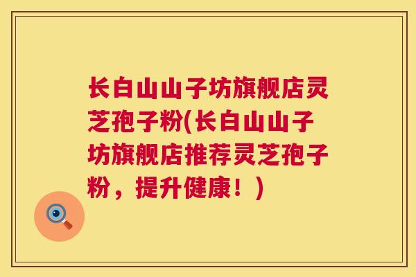 长白山山子坊旗舰店灵芝孢子粉(长白山山子坊旗舰店推荐灵芝孢子粉，提升健康！)