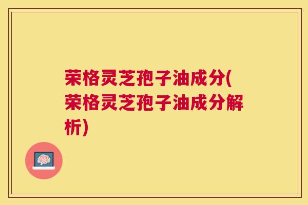 荣格灵芝孢子油成分(荣格灵芝孢子油成分解析)