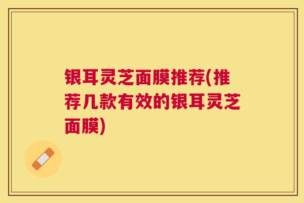 银耳灵芝面膜推荐(推荐几款有效的银耳灵芝面膜) 银耳灵芝面膜推荐(推荐几款有效的银耳灵芝面膜)
