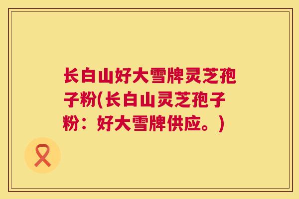 长白山好大雪牌灵芝孢子粉(长白山灵芝孢子粉:好大雪牌供应。) 长白山好大雪牌灵芝孢子粉(长白山灵芝孢子粉:好大雪牌供应。)