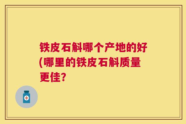 铁皮石斛哪个产地的好(哪里的铁皮石斛质量更佳? 铁皮石斛哪个产地的好(哪里的铁皮石斛质量更佳?