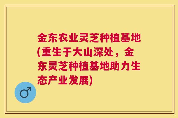 金东农业灵芝种植基地(重生于大山深处,金东灵芝种植基地助力生态产业发展) 金东农业灵芝种植基地(重生于大山深处,金东灵芝种植基地助力生态产业发展)