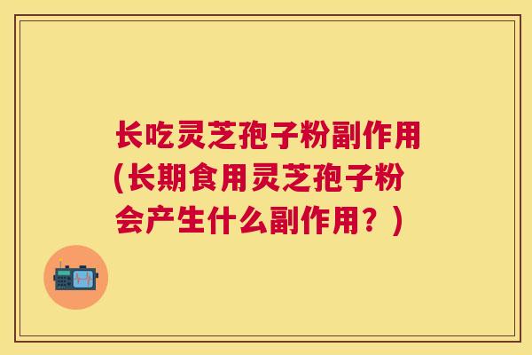 长吃灵芝孢子粉副作用(长期食用灵芝孢子粉会产生什么副作用?) 长吃灵芝孢子粉副作用(长期食用灵芝孢子粉会产生什么副作用?)