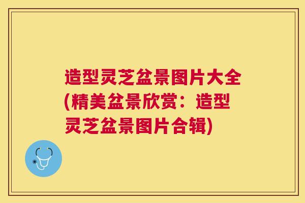 造型灵芝盆景图片大全(精美盆景欣赏：造型灵芝盆景图片合辑)