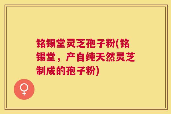 铭锡堂灵芝孢子粉(铭锡堂,产自纯天然灵芝制成的孢子粉) 铭锡堂灵芝孢子粉(铭锡堂,产自纯天然灵芝制成的孢子粉)