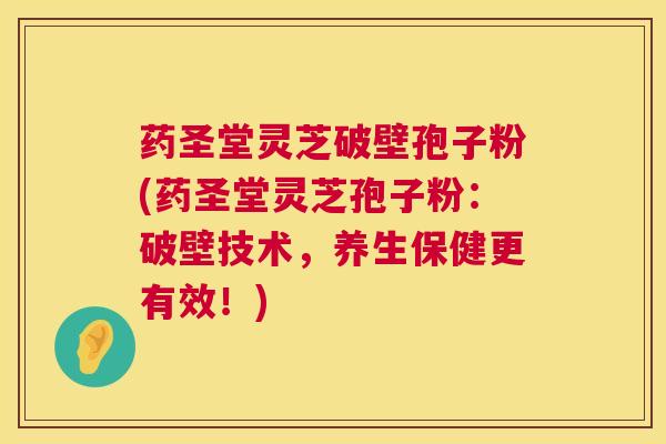 药圣堂灵芝破壁孢子粉(药圣堂灵芝孢子粉：破壁技术，养生保健更有效！)