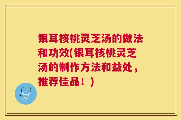 银耳核桃灵芝汤的做法和功效(银耳核桃灵芝汤的制作方法和益处,推荐佳品!) 银耳核桃灵芝汤的做法和功效(银耳核桃灵芝汤的制作方法和益处,推荐佳品!)