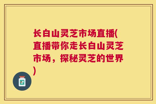 长白山灵芝市场直播(直播带你走长白山灵芝市场,探秘灵芝的世界) 长白山灵芝市场直播(直播带你走长白山灵芝市场,探秘灵芝的世界)