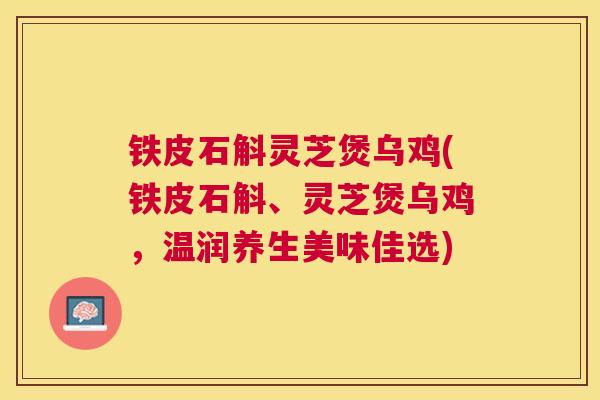 铁皮石斛灵芝煲乌鸡(铁皮石斛、灵芝煲乌鸡,温润养生美味佳选) 铁皮石斛灵芝煲乌鸡(铁皮石斛、灵芝煲乌鸡,温润养生美味佳选)
