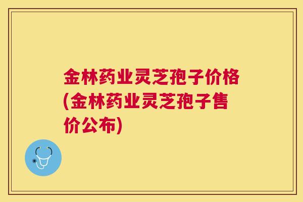金林药业灵芝孢子价格(金林药业灵芝孢子售价公布) 金林药业灵芝孢子价格(金林药业灵芝孢子售价公布)