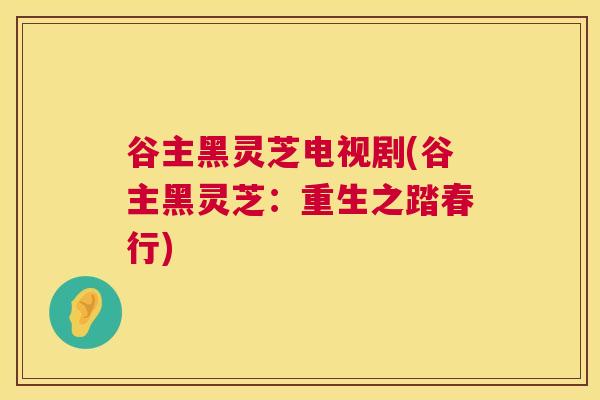 谷主黑灵芝电视剧(谷主黑灵芝:重生之踏春行) 谷主黑灵芝电视剧(谷主黑灵芝:重生之踏春行)