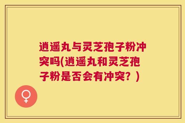 逍遥丸与灵芝孢子粉冲突吗(逍遥丸和灵芝孢子粉是否会有冲突？)