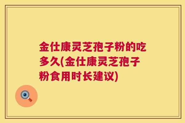 金仕康灵芝孢子粉的吃多久(金仕康灵芝孢子粉食用时长建议) 金仕康灵芝孢子粉的吃多久(金仕康灵芝孢子粉食用时长建议)