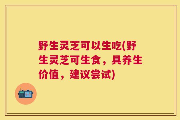 野生灵芝可以生吃(野生灵芝可生食,具养生价值,建议尝试) 野生灵芝可以生吃(野生灵芝可生食,具养生价值,建议尝试)