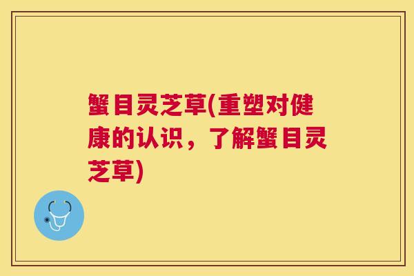 蟹目灵芝草(重塑对健康的认识,了解蟹目灵芝草) 蟹目灵芝草(重塑对健康的认识,了解蟹目灵芝草)