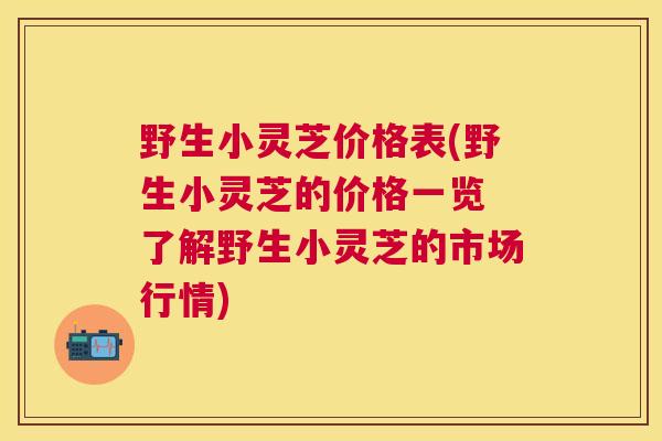 野生小灵芝价格表(野生小灵芝的价格一览 了解野生小灵芝的市场行情)