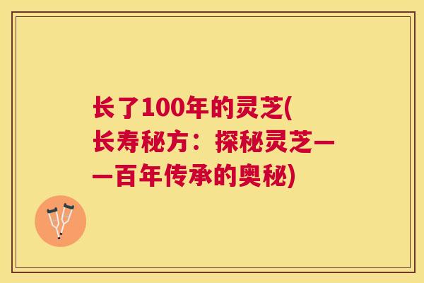 长了100年的灵芝(长寿秘方:探秘灵芝——百年传承的奥秘) 长了100年的灵芝(长寿秘方:探秘灵芝——百年传承的奥秘)