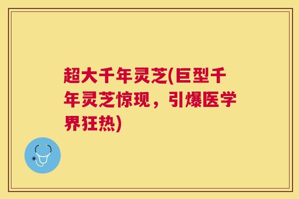 超大千年灵芝(巨型千年灵芝惊现,引爆医学界狂热) 超大千年灵芝(巨型千年灵芝惊现,引爆医学界狂热)