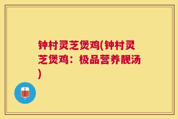 钟村灵芝煲鸡(钟村灵芝煲鸡：极品营养靓汤)